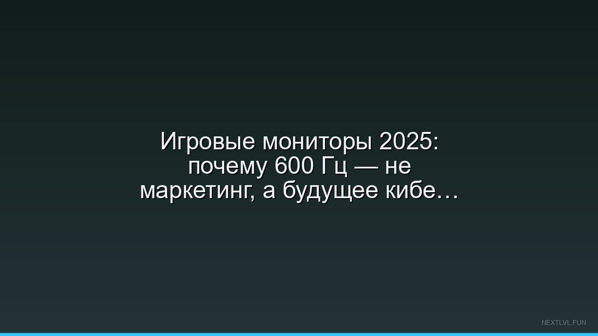 Игровые мониторы 2025: почему 600 Гц — не маркетинг, а будущее киберспорта