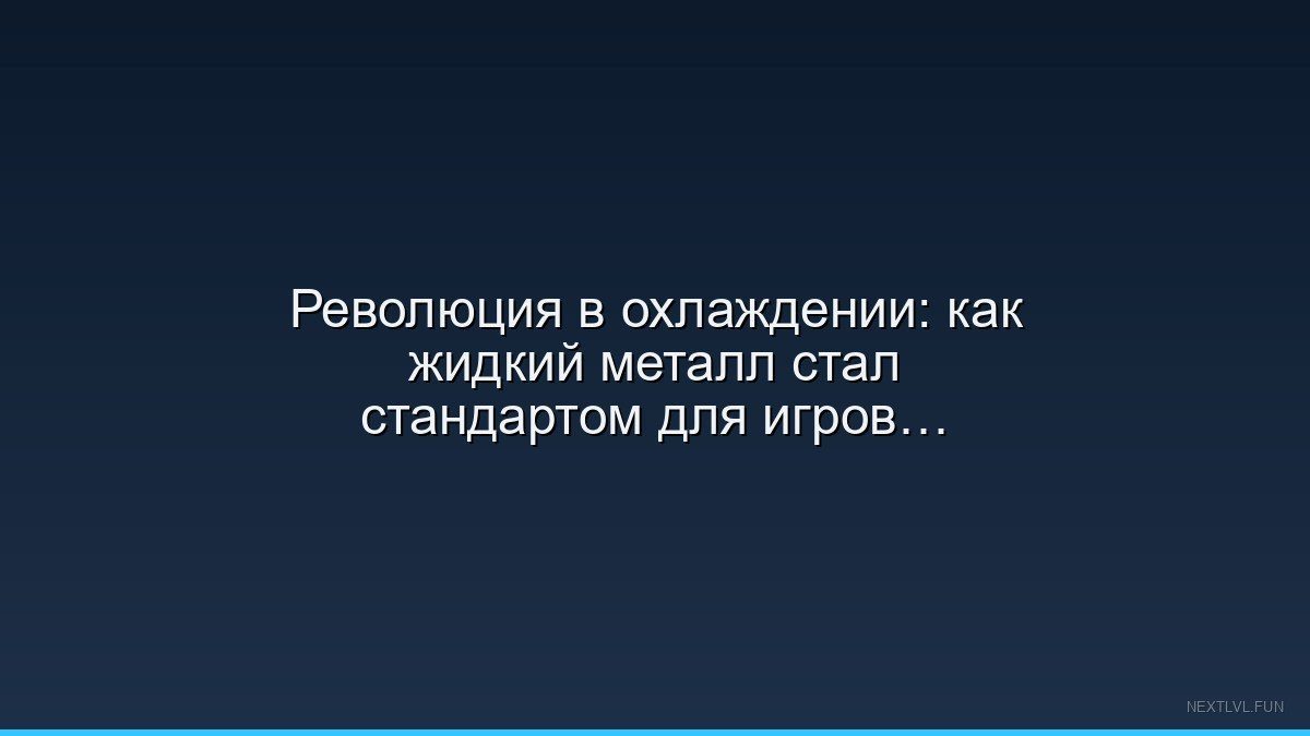Революция в охлаждении: как жидкий металл стал стандартом для игровых ПК в 2025 году