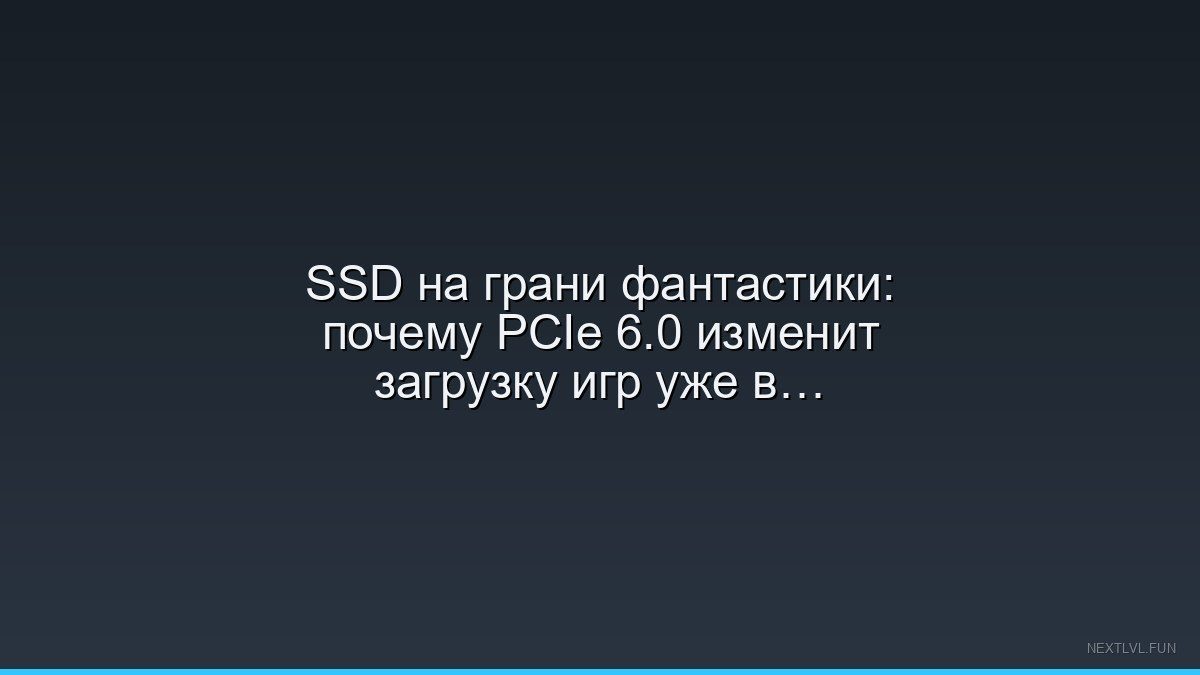 SSD на грани фантастики: почему PCIe 6.0 изменит загрузку игр уже в 2026 году