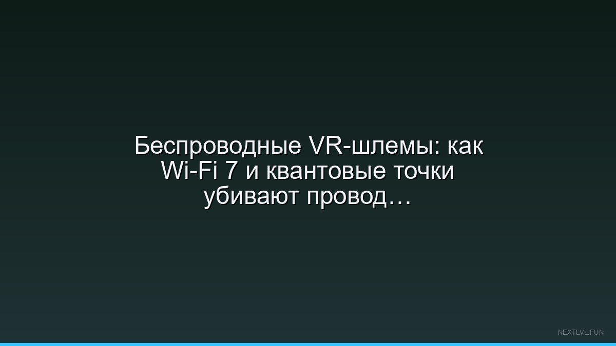 Беспроводные VR-шлемы: как Wi-Fi 7 и квантовые точки убивают провода в 2025 году