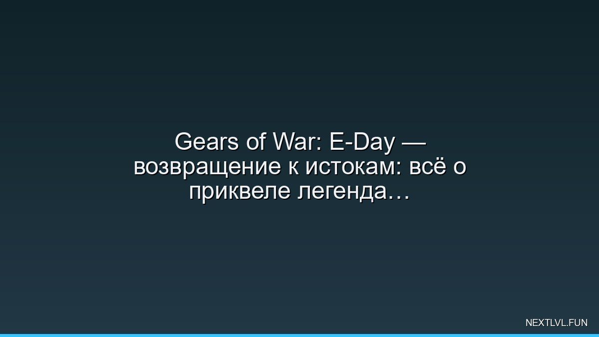 Gears of War: E-Day — возвращение к истокам: всё о приквеле легендарной саги