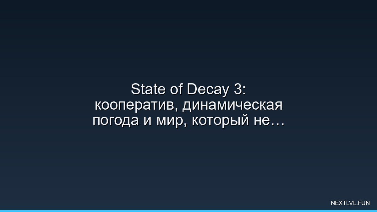 State of Decay 3: кооператив, динамическая погода и мир, который не прощает ошибок