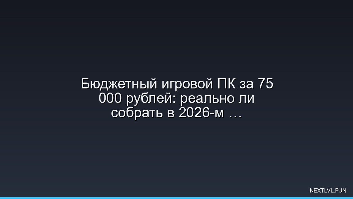 Бюджетный игровой ПК за 75 000 рублей: реально ли собрать в 2026-м и не разориться?