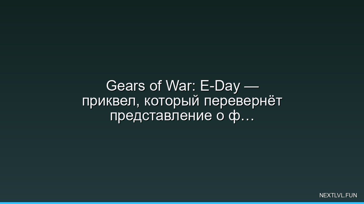 Gears of War: E-Day — приквел, который перевернёт представление о франшизе