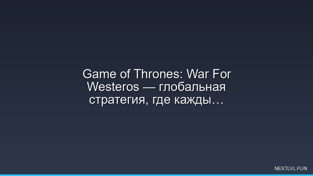 Game of Thrones: War For Westeros — глобальная стратегия, где каждый дом решает всё